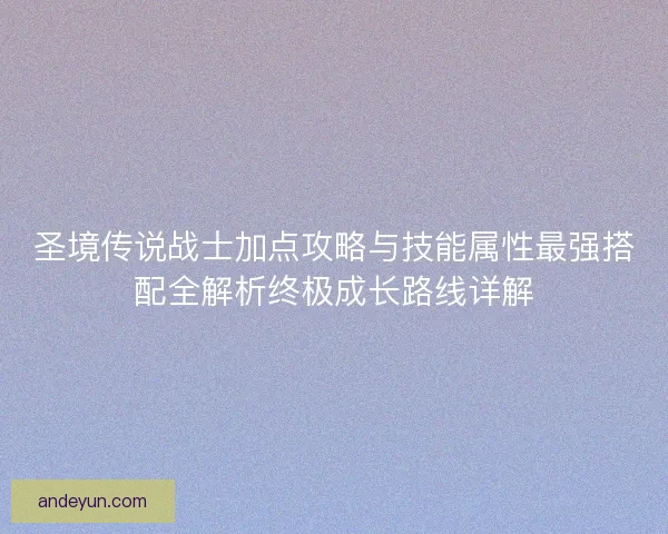 圣境传说战士加点攻略与技能属性最强搭配全解析终极成长路线详解