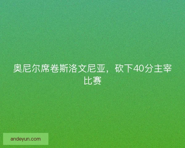 奥尼尔席卷斯洛文尼亚，砍下40分主宰比赛